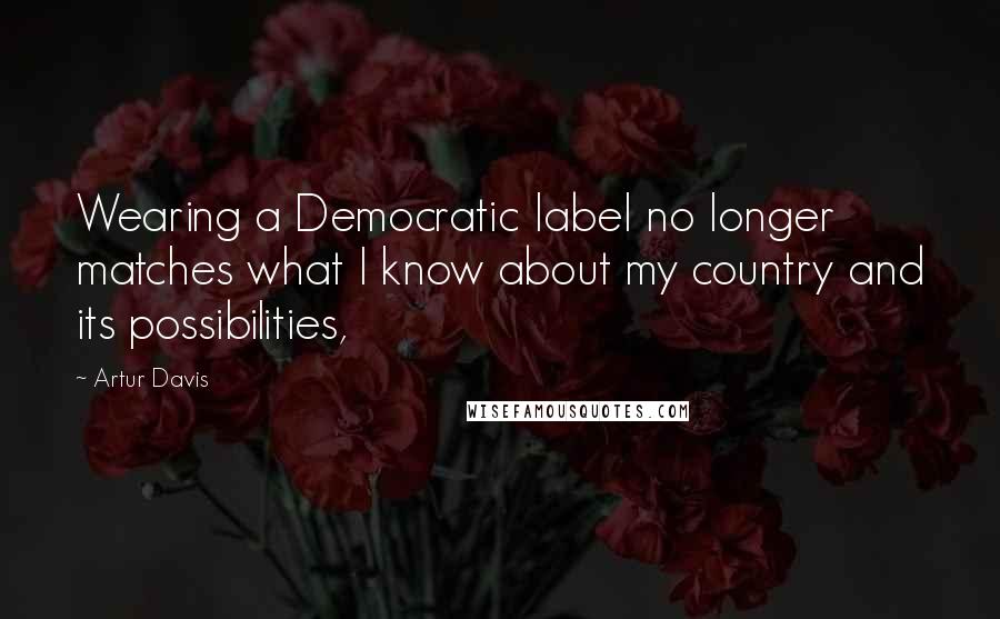 Artur Davis Quotes: Wearing a Democratic label no longer matches what I know about my country and its possibilities,