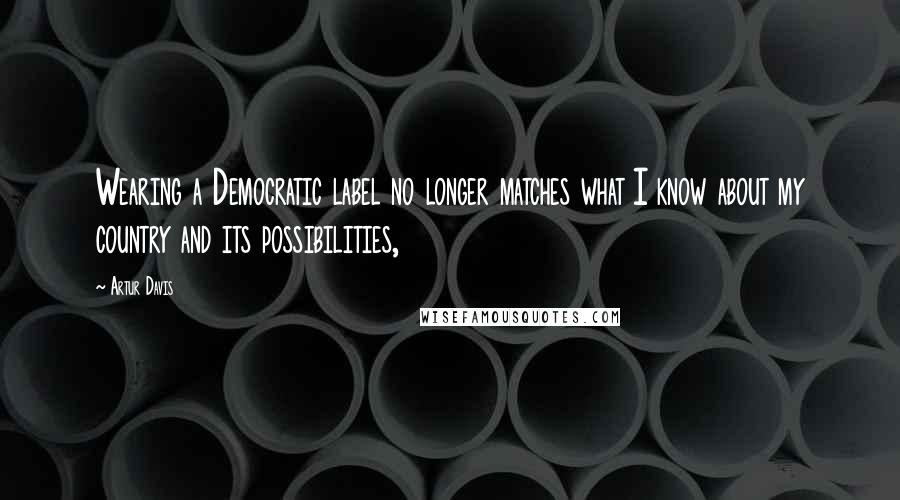 Artur Davis Quotes: Wearing a Democratic label no longer matches what I know about my country and its possibilities,