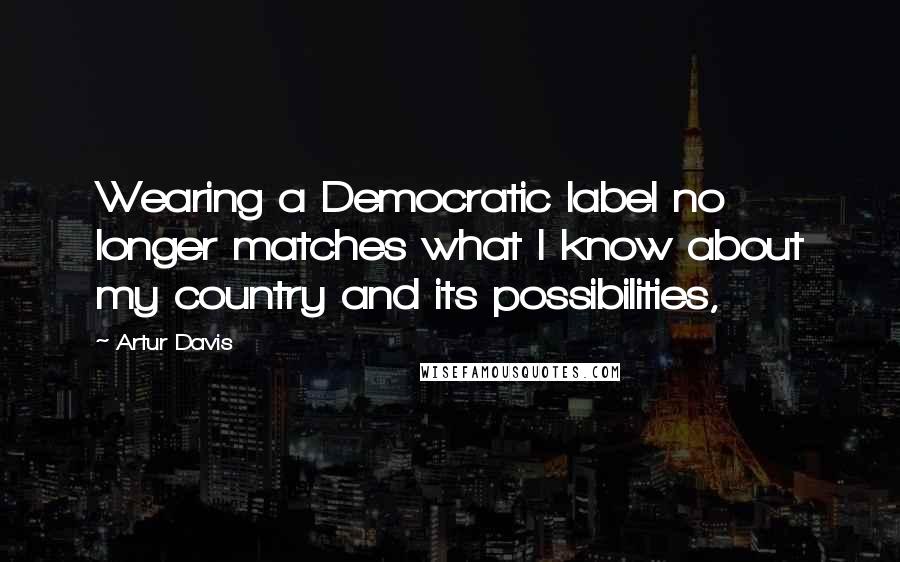 Artur Davis Quotes: Wearing a Democratic label no longer matches what I know about my country and its possibilities,