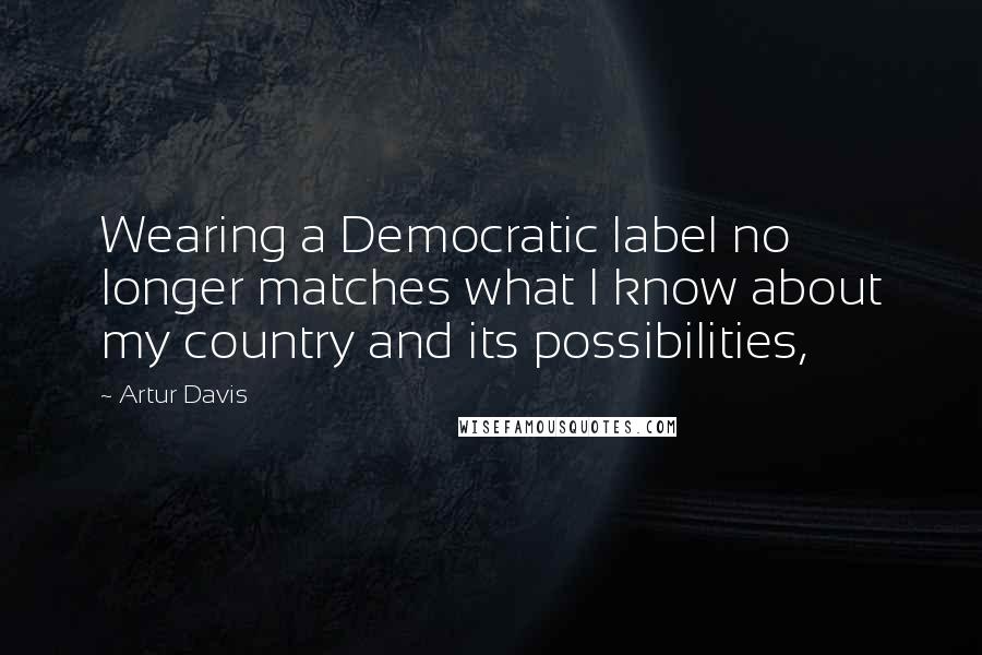 Artur Davis Quotes: Wearing a Democratic label no longer matches what I know about my country and its possibilities,