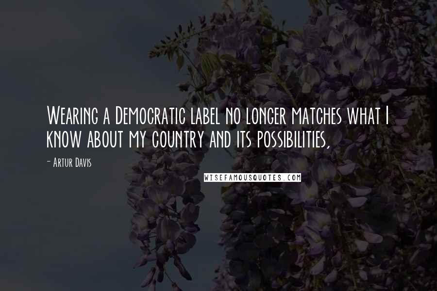 Artur Davis Quotes: Wearing a Democratic label no longer matches what I know about my country and its possibilities,