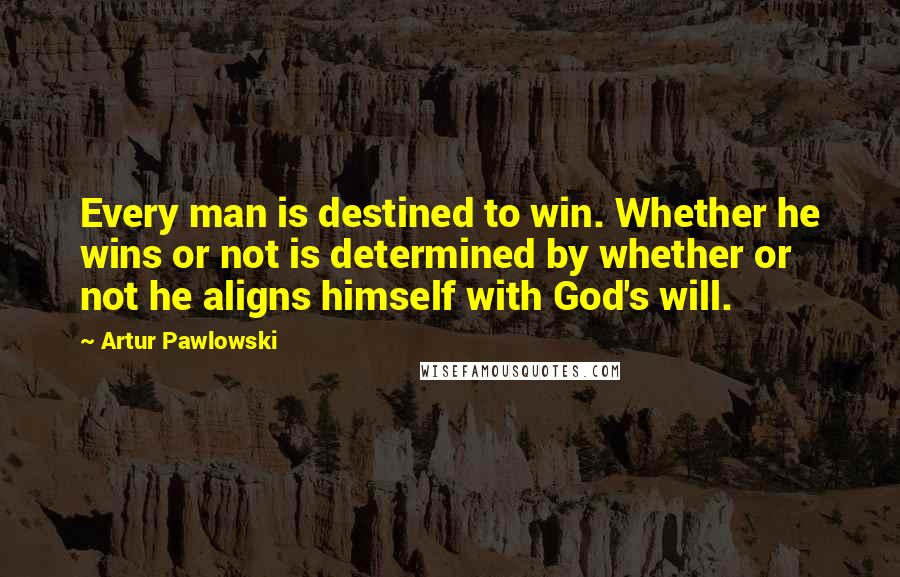 Artur Pawlowski Quotes: Every man is destined to win. Whether he wins or not is determined by whether or not he aligns himself with God's will.