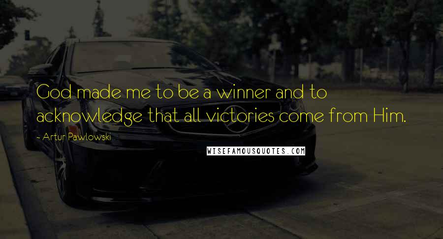 Artur Pawlowski Quotes: God made me to be a winner and to acknowledge that all victories come from Him.