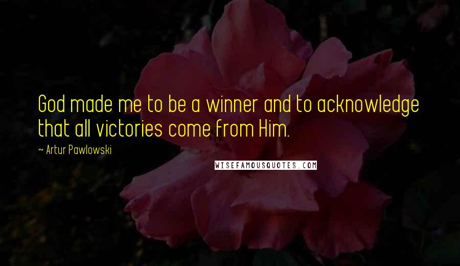 Artur Pawlowski Quotes: God made me to be a winner and to acknowledge that all victories come from Him.