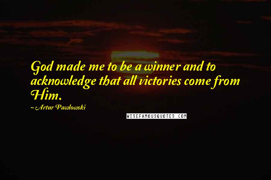 Artur Pawlowski Quotes: God made me to be a winner and to acknowledge that all victories come from Him.