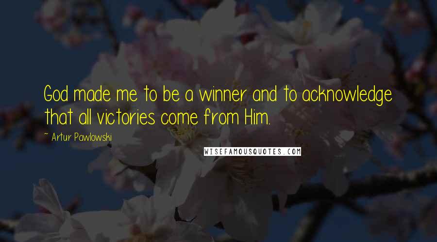 Artur Pawlowski Quotes: God made me to be a winner and to acknowledge that all victories come from Him.