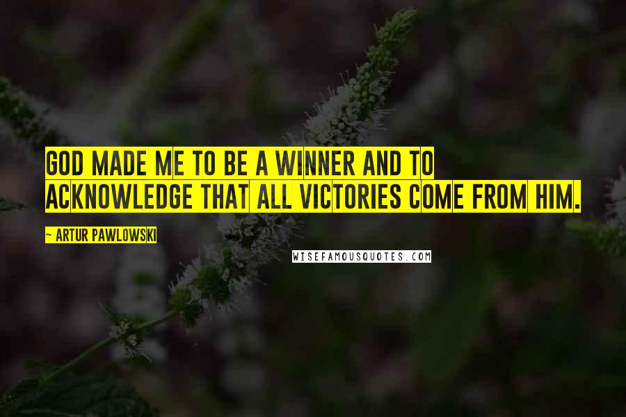 Artur Pawlowski Quotes: God made me to be a winner and to acknowledge that all victories come from Him.