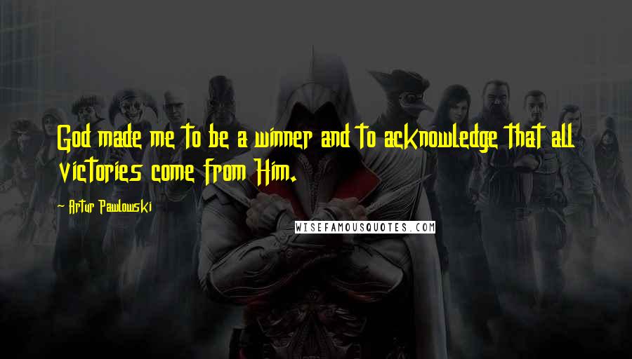 Artur Pawlowski Quotes: God made me to be a winner and to acknowledge that all victories come from Him.