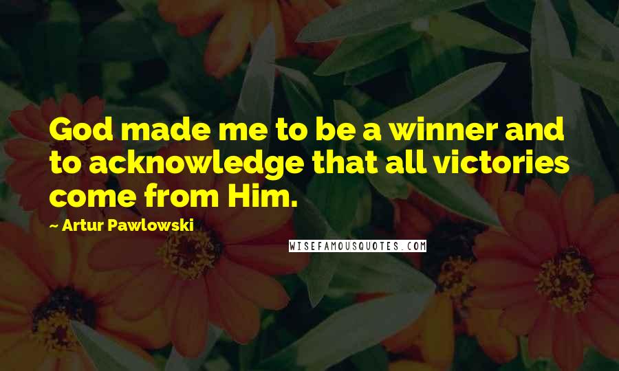 Artur Pawlowski Quotes: God made me to be a winner and to acknowledge that all victories come from Him.