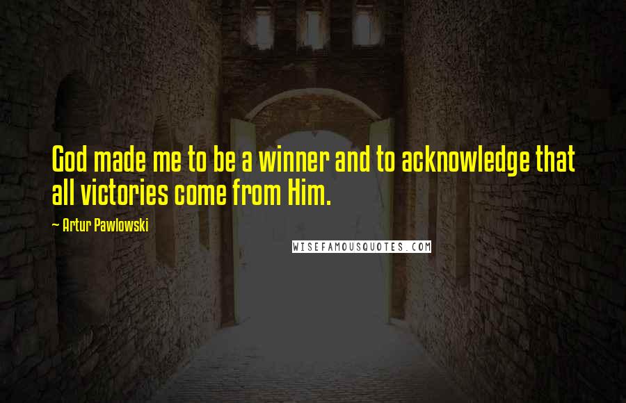 Artur Pawlowski Quotes: God made me to be a winner and to acknowledge that all victories come from Him.