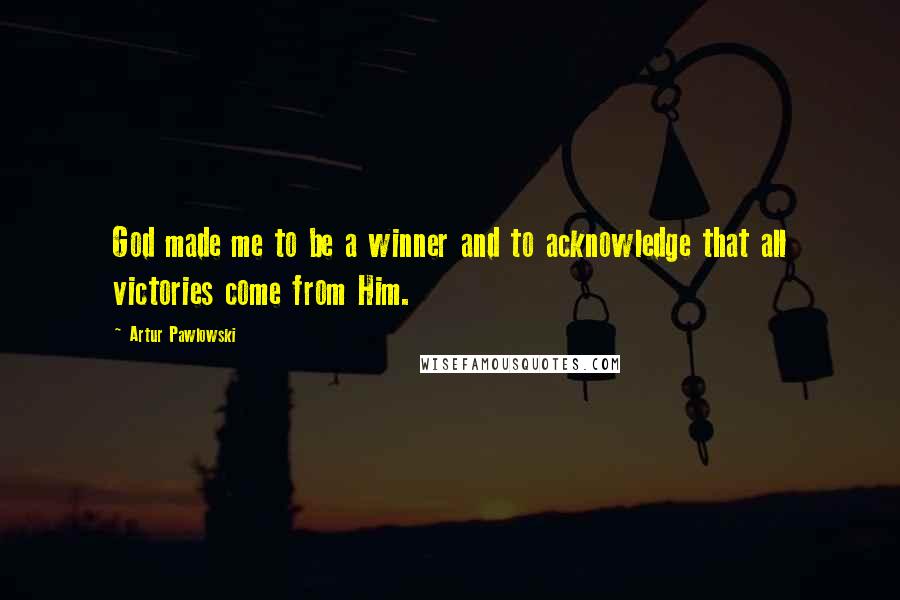 Artur Pawlowski Quotes: God made me to be a winner and to acknowledge that all victories come from Him.