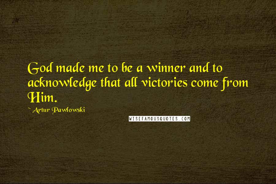 Artur Pawlowski Quotes: God made me to be a winner and to acknowledge that all victories come from Him.