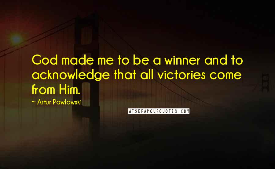 Artur Pawlowski Quotes: God made me to be a winner and to acknowledge that all victories come from Him.