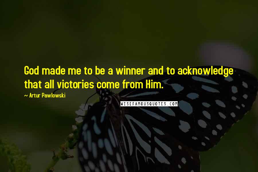 Artur Pawlowski Quotes: God made me to be a winner and to acknowledge that all victories come from Him.