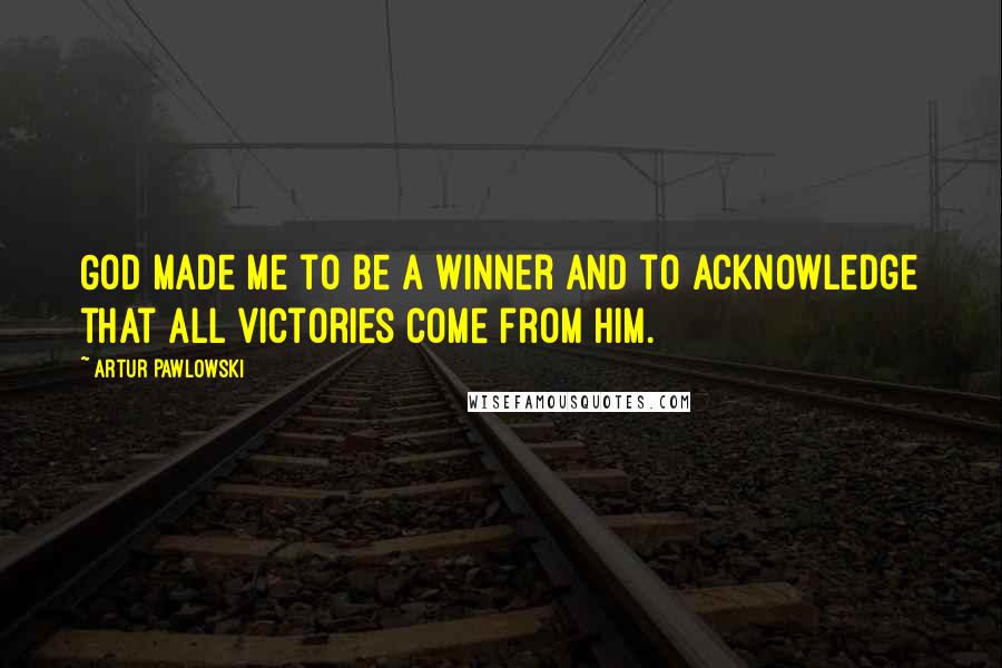Artur Pawlowski Quotes: God made me to be a winner and to acknowledge that all victories come from Him.
