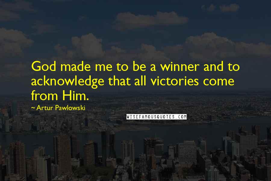 Artur Pawlowski Quotes: God made me to be a winner and to acknowledge that all victories come from Him.