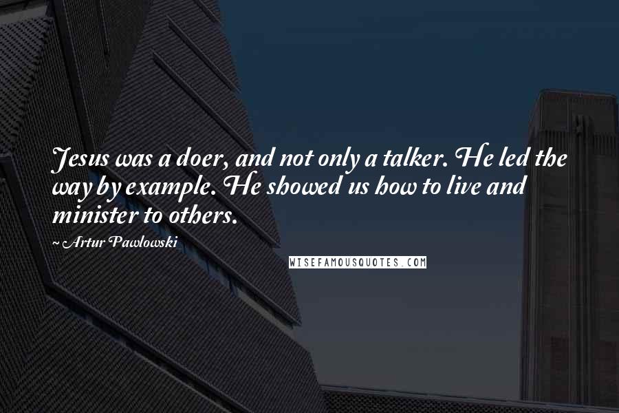 Artur Pawlowski Quotes: Jesus was a doer, and not only a talker. He led the way by example. He showed us how to live and minister to others.