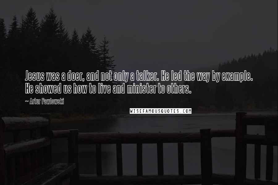 Artur Pawlowski Quotes: Jesus was a doer, and not only a talker. He led the way by example. He showed us how to live and minister to others.
