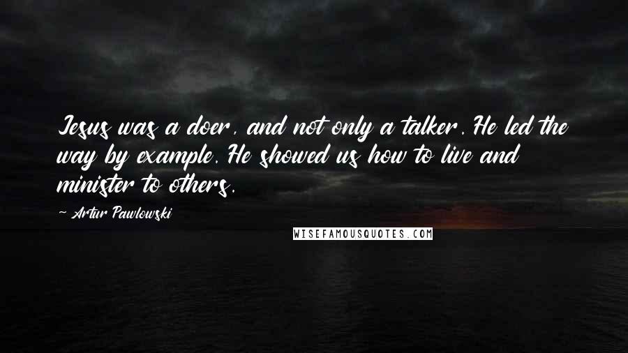 Artur Pawlowski Quotes: Jesus was a doer, and not only a talker. He led the way by example. He showed us how to live and minister to others.