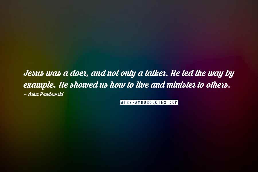 Artur Pawlowski Quotes: Jesus was a doer, and not only a talker. He led the way by example. He showed us how to live and minister to others.