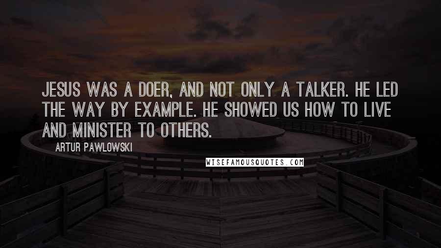 Artur Pawlowski Quotes: Jesus was a doer, and not only a talker. He led the way by example. He showed us how to live and minister to others.