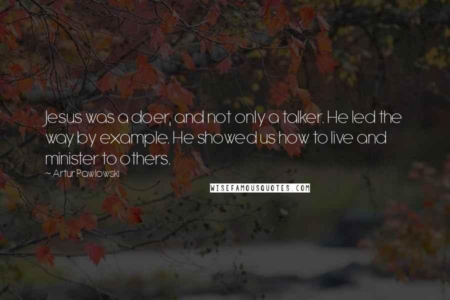 Artur Pawlowski Quotes: Jesus was a doer, and not only a talker. He led the way by example. He showed us how to live and minister to others.