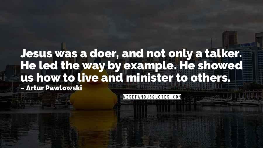 Artur Pawlowski Quotes: Jesus was a doer, and not only a talker. He led the way by example. He showed us how to live and minister to others.