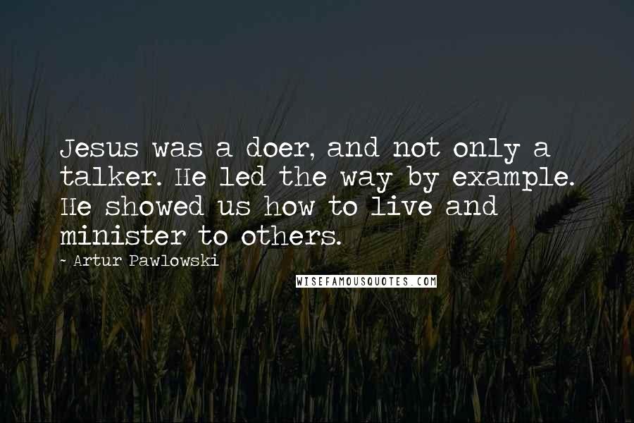 Artur Pawlowski Quotes: Jesus was a doer, and not only a talker. He led the way by example. He showed us how to live and minister to others.