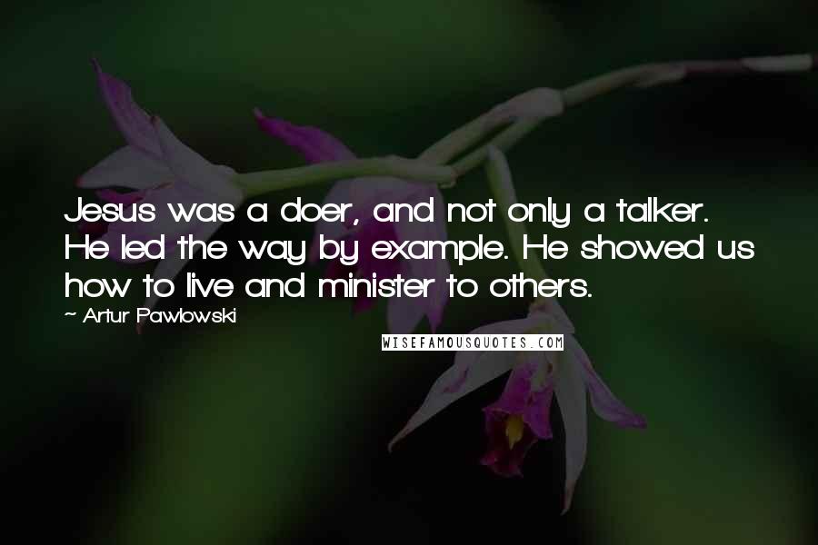 Artur Pawlowski Quotes: Jesus was a doer, and not only a talker. He led the way by example. He showed us how to live and minister to others.