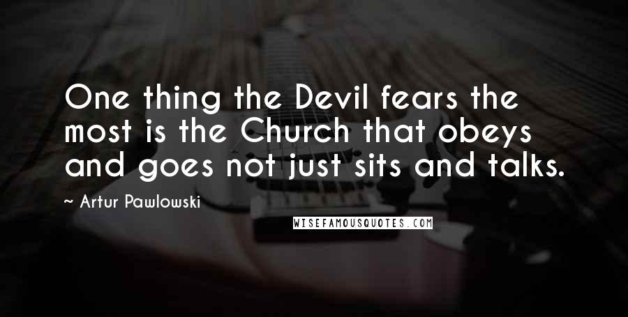 Artur Pawlowski Quotes: One thing the Devil fears the most is the Church that obeys and goes not just sits and talks.