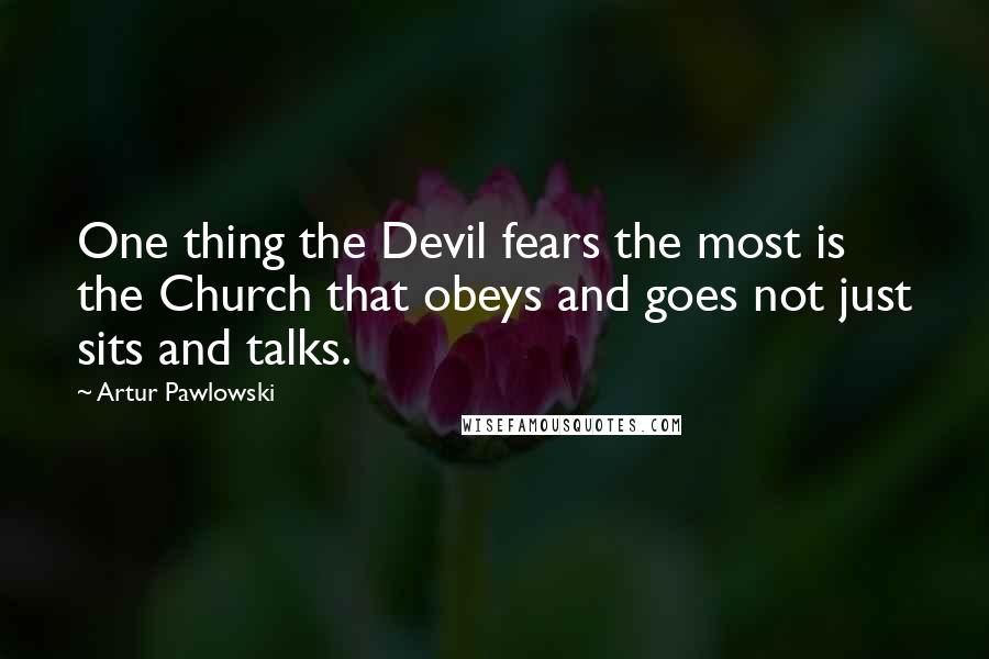 Artur Pawlowski Quotes: One thing the Devil fears the most is the Church that obeys and goes not just sits and talks.