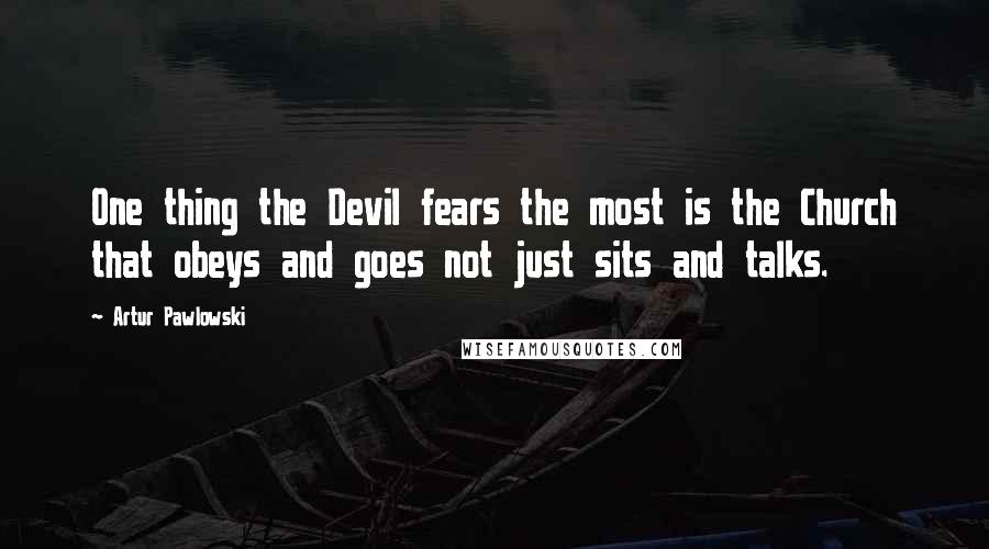 Artur Pawlowski Quotes: One thing the Devil fears the most is the Church that obeys and goes not just sits and talks.