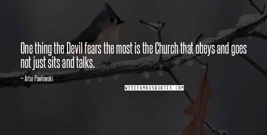 Artur Pawlowski Quotes: One thing the Devil fears the most is the Church that obeys and goes not just sits and talks.