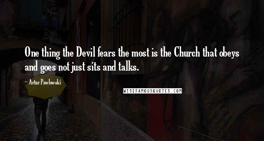 Artur Pawlowski Quotes: One thing the Devil fears the most is the Church that obeys and goes not just sits and talks.