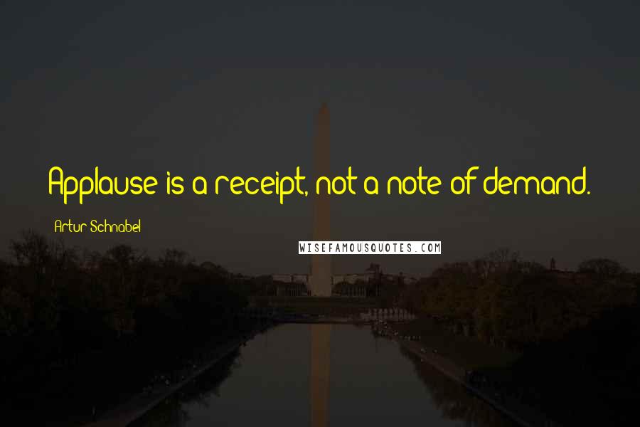 Artur Schnabel Quotes: Applause is a receipt, not a note of demand.