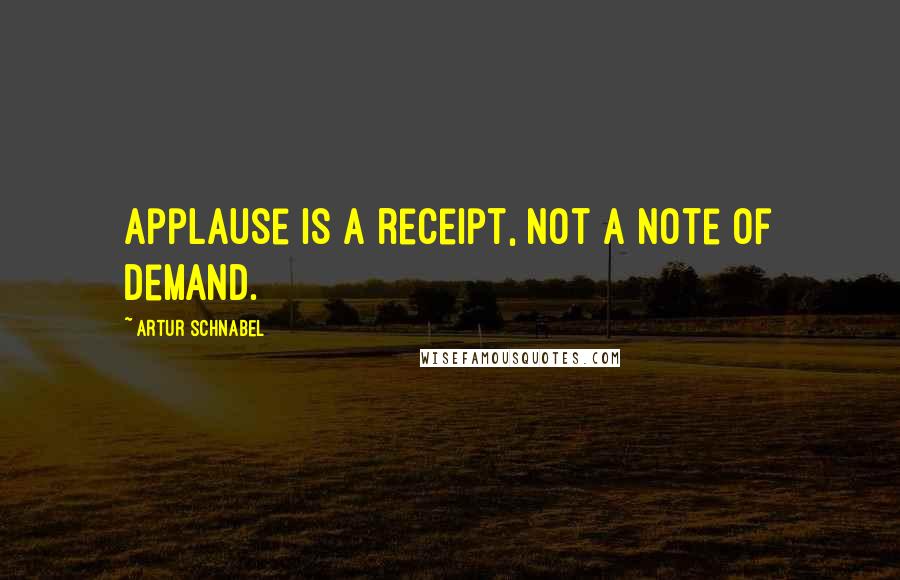 Artur Schnabel Quotes: Applause is a receipt, not a note of demand.