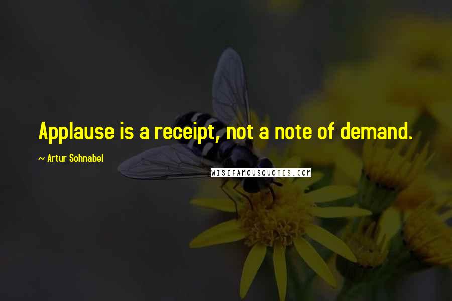 Artur Schnabel Quotes: Applause is a receipt, not a note of demand.