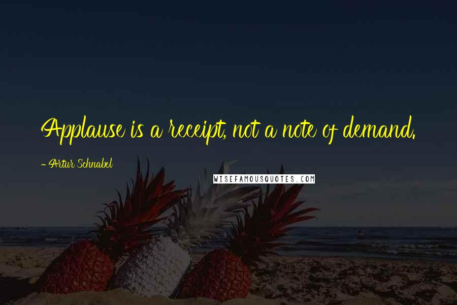 Artur Schnabel Quotes: Applause is a receipt, not a note of demand.