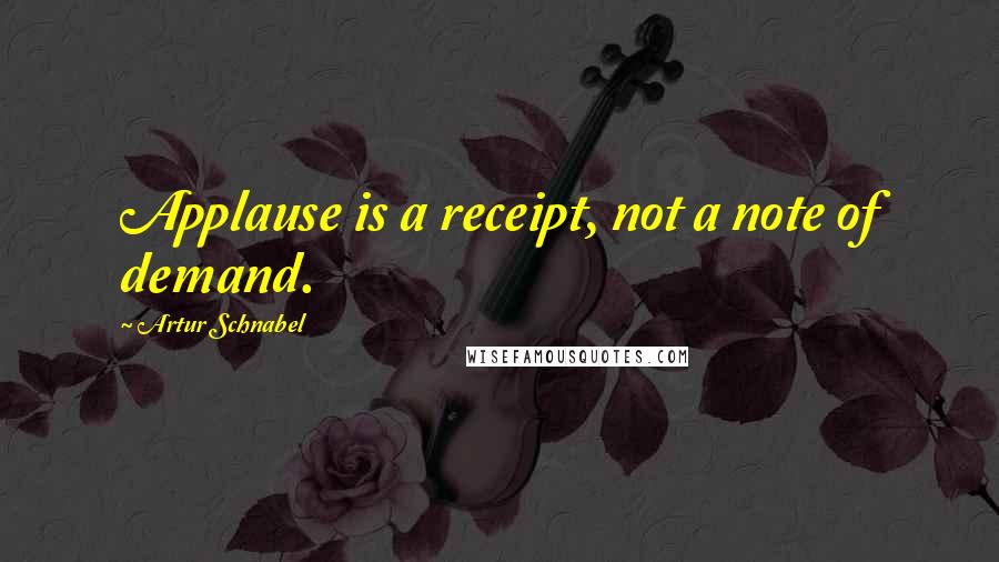 Artur Schnabel Quotes: Applause is a receipt, not a note of demand.