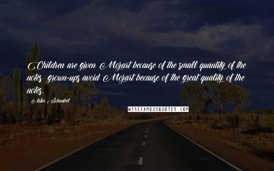 Artur Schnabel Quotes: Children are given Mozart because of the small quantity of the notes; grown-ups avoid Mozart because of the great quality of the notes.