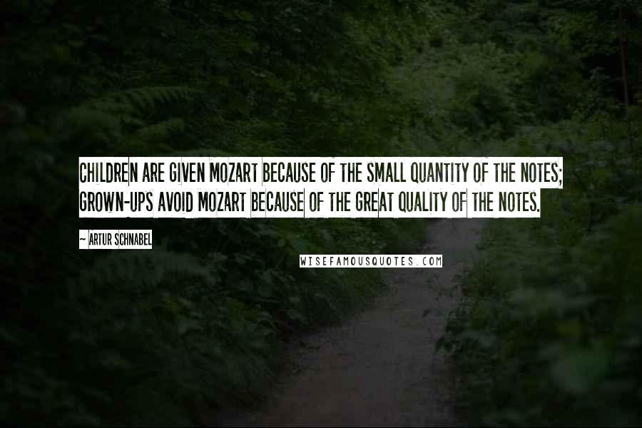 Artur Schnabel Quotes: Children are given Mozart because of the small quantity of the notes; grown-ups avoid Mozart because of the great quality of the notes.