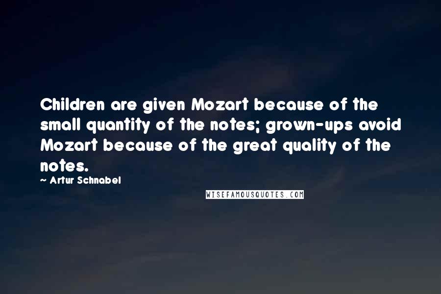 Artur Schnabel Quotes: Children are given Mozart because of the small quantity of the notes; grown-ups avoid Mozart because of the great quality of the notes.