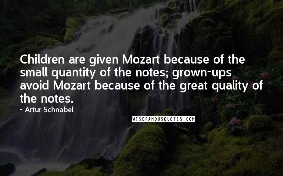 Artur Schnabel Quotes: Children are given Mozart because of the small quantity of the notes; grown-ups avoid Mozart because of the great quality of the notes.