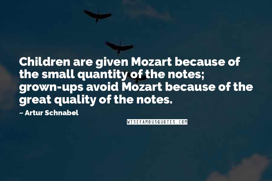 Artur Schnabel Quotes: Children are given Mozart because of the small quantity of the notes; grown-ups avoid Mozart because of the great quality of the notes.