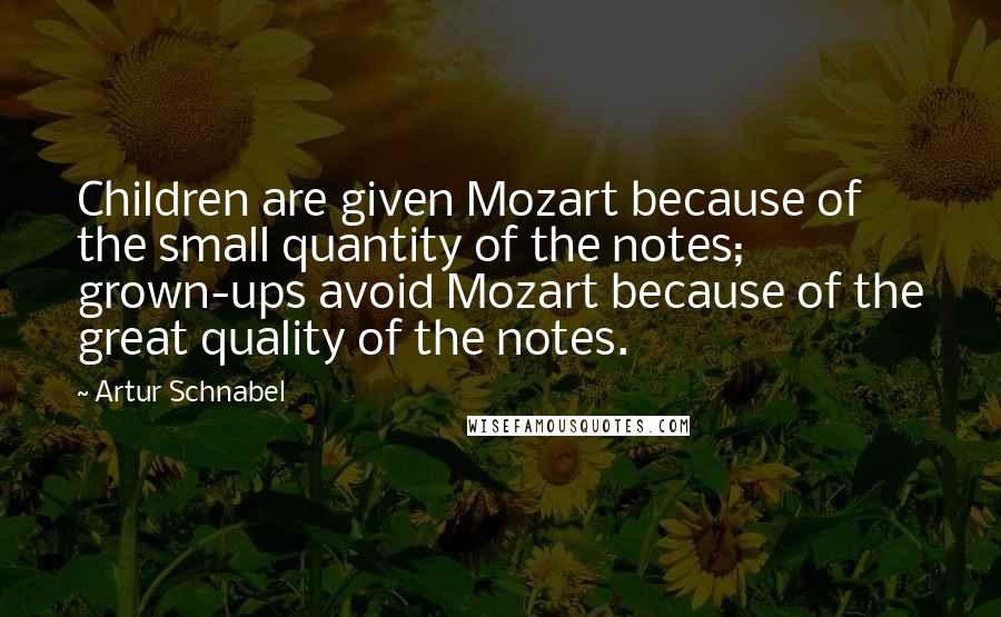 Artur Schnabel Quotes: Children are given Mozart because of the small quantity of the notes; grown-ups avoid Mozart because of the great quality of the notes.