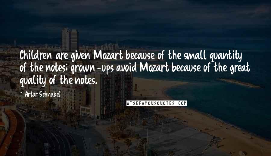Artur Schnabel Quotes: Children are given Mozart because of the small quantity of the notes; grown-ups avoid Mozart because of the great quality of the notes.