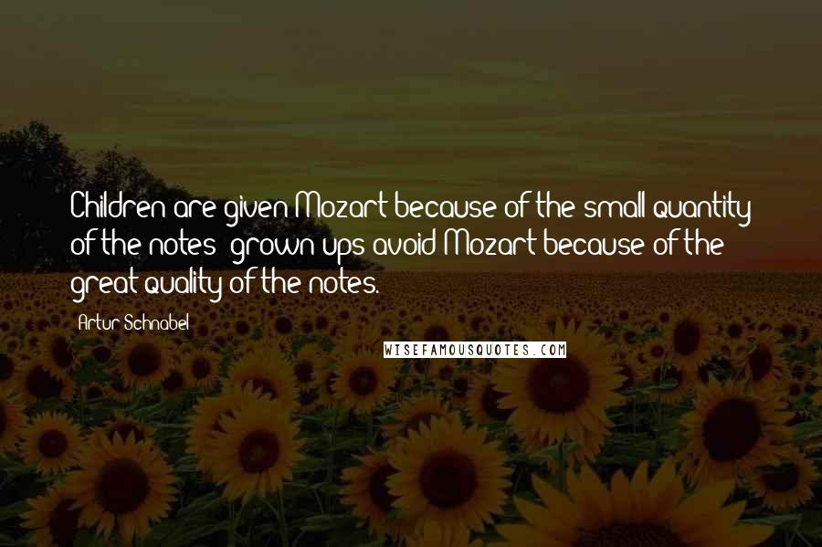 Artur Schnabel Quotes: Children are given Mozart because of the small quantity of the notes; grown-ups avoid Mozart because of the great quality of the notes.