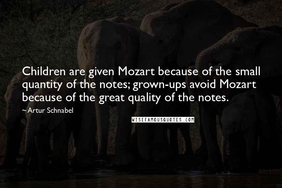 Artur Schnabel Quotes: Children are given Mozart because of the small quantity of the notes; grown-ups avoid Mozart because of the great quality of the notes.