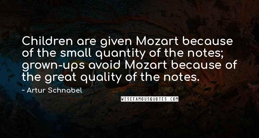 Artur Schnabel Quotes: Children are given Mozart because of the small quantity of the notes; grown-ups avoid Mozart because of the great quality of the notes.