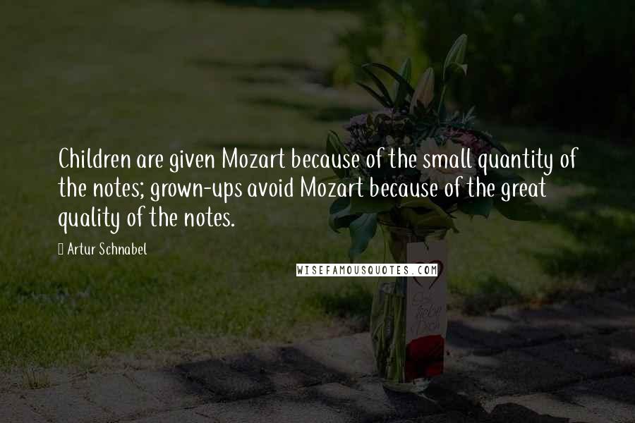 Artur Schnabel Quotes: Children are given Mozart because of the small quantity of the notes; grown-ups avoid Mozart because of the great quality of the notes.